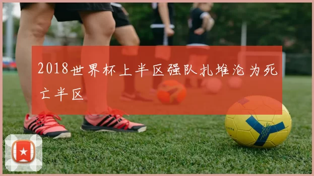 2018世界杯上半区强队扎堆沦为死亡半区