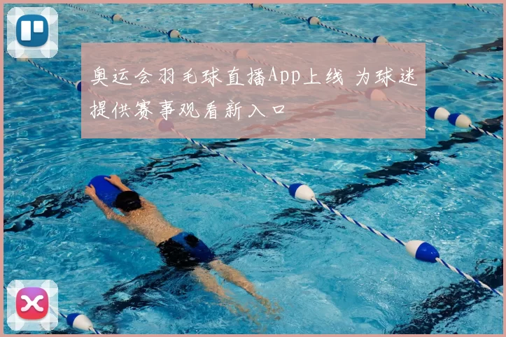 奥运会羽毛球直播App上线 为球迷提供赛事观看新入口