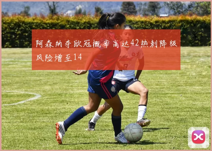 阿森纳夺欧冠概率高达42热刺降级风险增至14