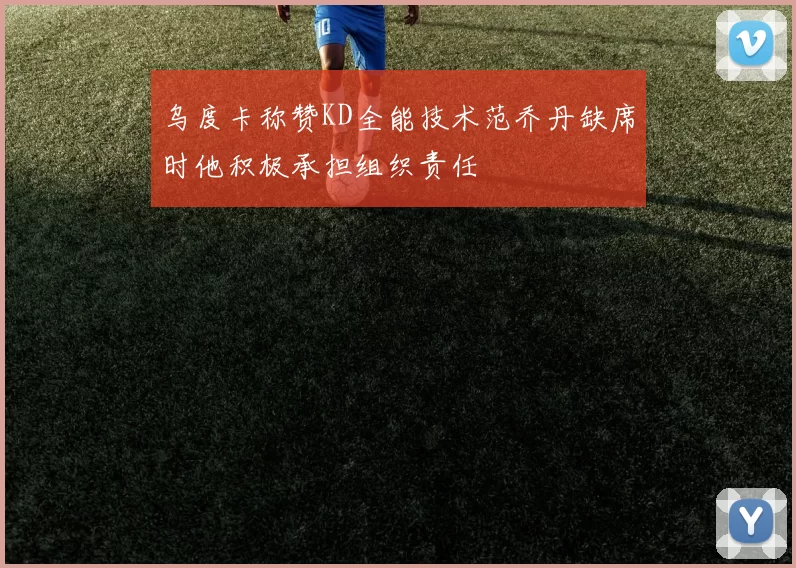 乌度卡称赞KD全能技术范乔丹缺席时他积极承担组织责任