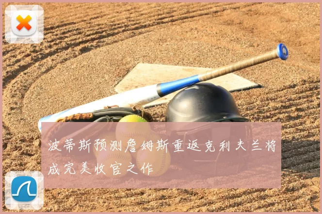 波蒂斯预测詹姆斯重返克利夫兰将成完美收官之作