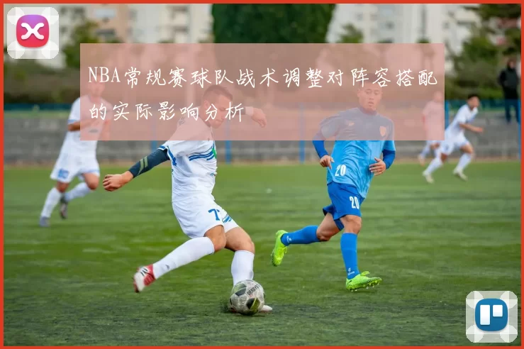 NBA常规赛球队战术调整对阵容搭配的实际影响分析