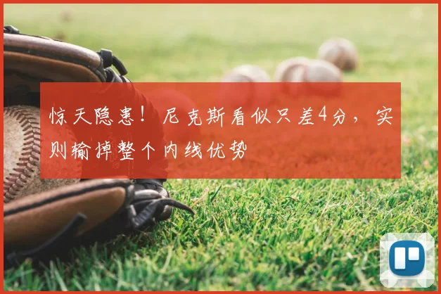 惊天隐患!尼克斯看似只差4分,实则输掉整个内线优势