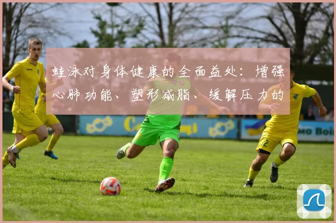 蛙泳对身体健康的全面益处：增强心肺功能、塑形减脂、缓解压力的多重效果