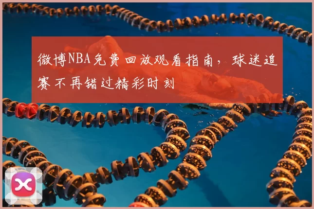 微博NBA免费回放观看指南，球迷追赛不再错过精彩时刻