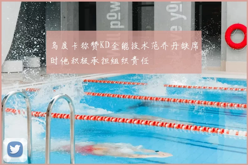 乌度卡称赞KD全能技术范乔丹缺席时他积极承担组织责任