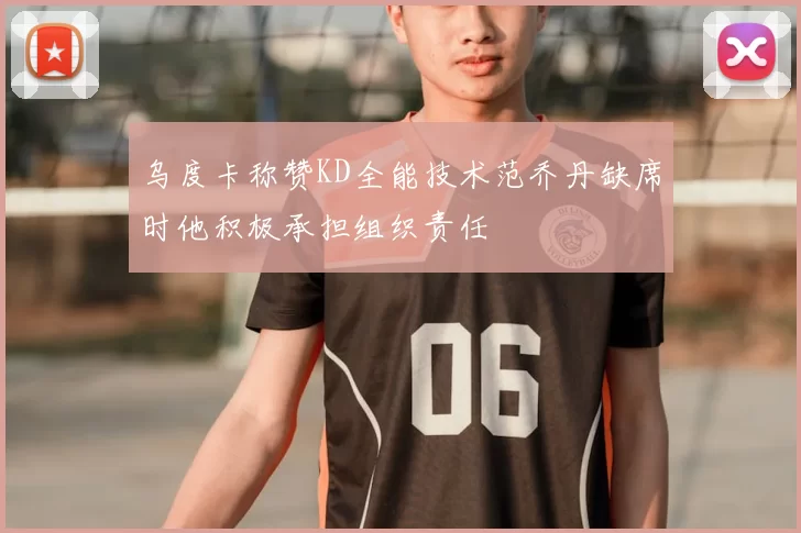 乌度卡称赞KD全能技术范乔丹缺席时他积极承担组织责任