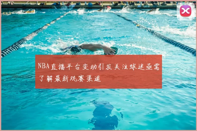 NBA直播平台变动引发关注球迷亟需了解最新观赛渠道