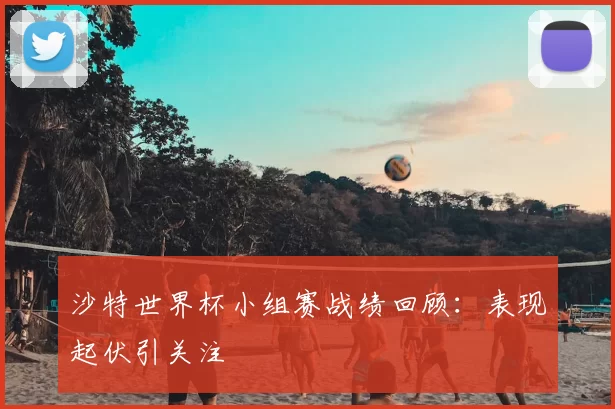 沙特世界杯小组赛战绩回顾:表现起伏引关注