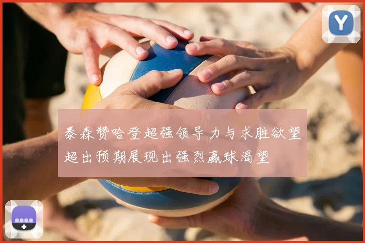 泰森赞哈登超强领导力与求胜欲望超出预期展现出强烈赢球渴望