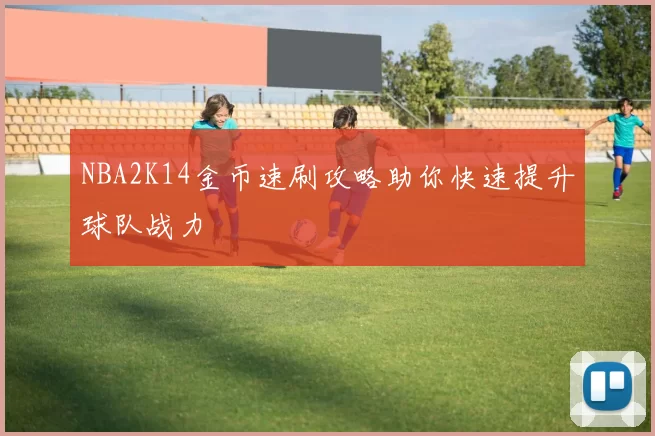 NBA2K14金币速刷攻略助你快速提升球队战力