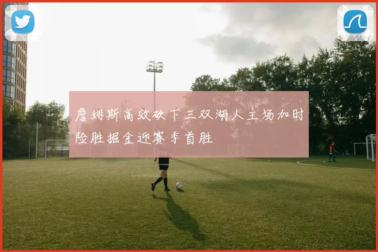 詹姆斯高效砍下三双湖人主场加时险胜掘金迎赛季首胜