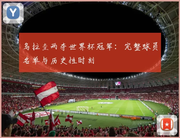 乌拉圭两夺世界杯冠军:完整球员名单与历史性时刻