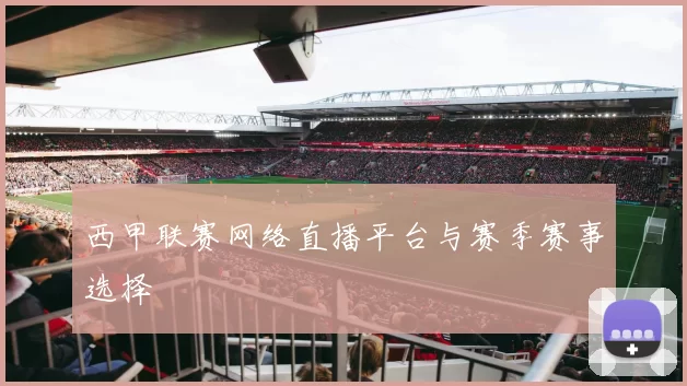 西甲联赛网络直播平台与赛季赛事选择