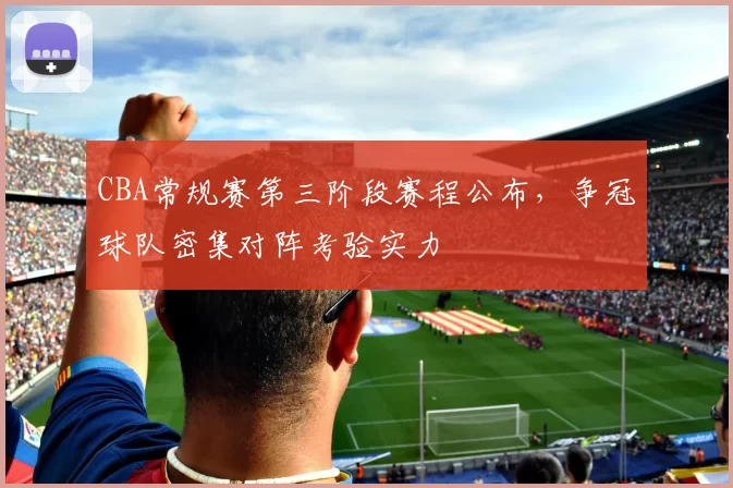 CBA常规赛第三阶段赛程公布，争冠球队密集对阵考验实力