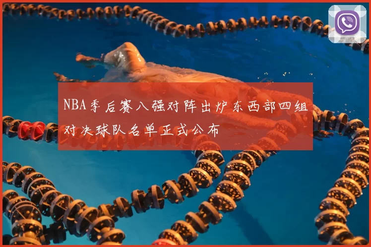 NBA季后赛八强对阵出炉东西部四组对决球队名单正式公布