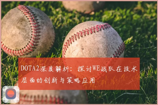 DOTA2深度解析:探讨WE战队在技术层面的创新与策略应用