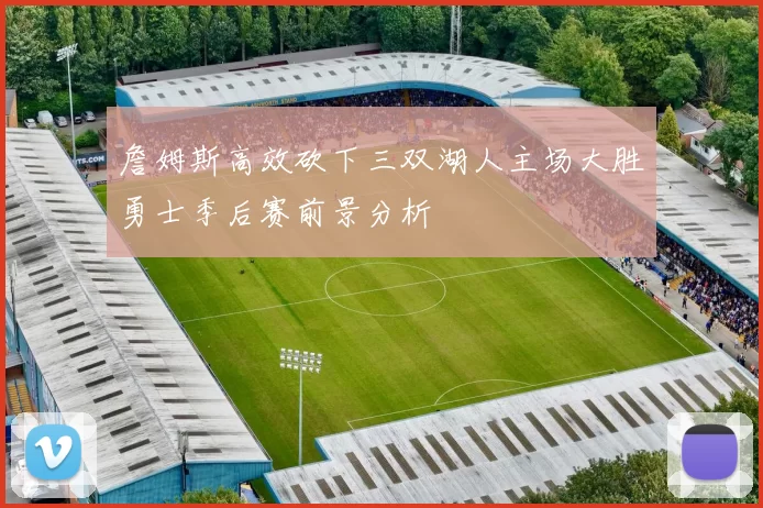 詹姆斯高效砍下三双湖人主场大胜勇士季后赛前景分析