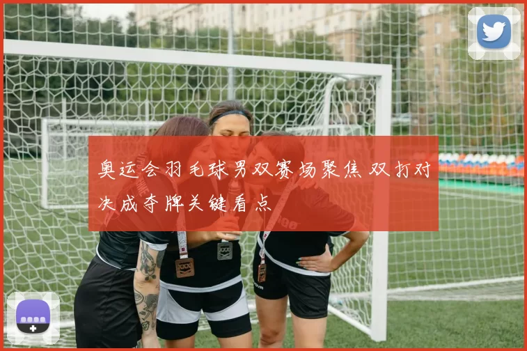 奥运会羽毛球男双赛场聚焦 双打对决成夺牌关键看点